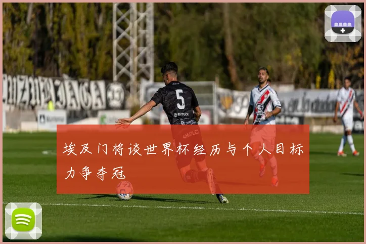 埃及门将谈世界杯经历与个人目标力争夺冠