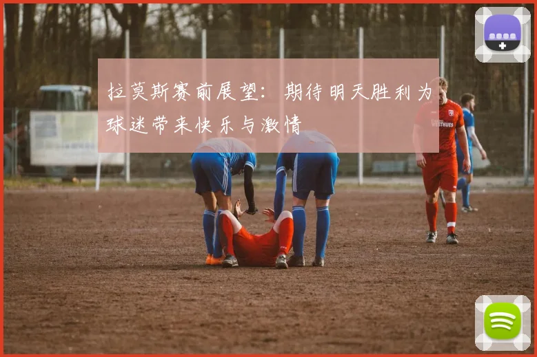 拉莫斯赛前展望：期待明天胜利为球迷带来快乐与激情