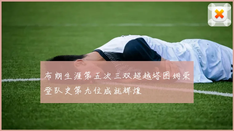 布朗生涯第五次三双超越塔图姆荣登队史第九位成就辉煌