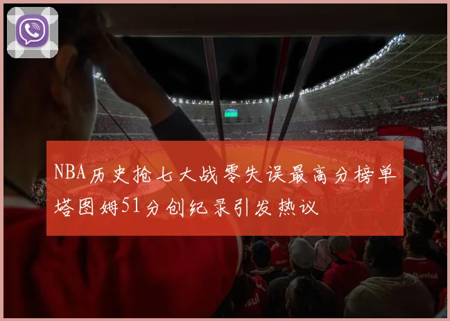 NBA历史抢七大战零失误最高分榜单塔图姆51分创纪录引发热议