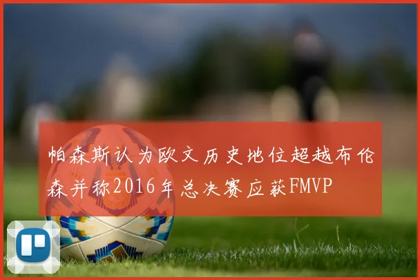 帕森斯认为欧文历史地位超越布伦森并称2016年总决赛应获FMVP
