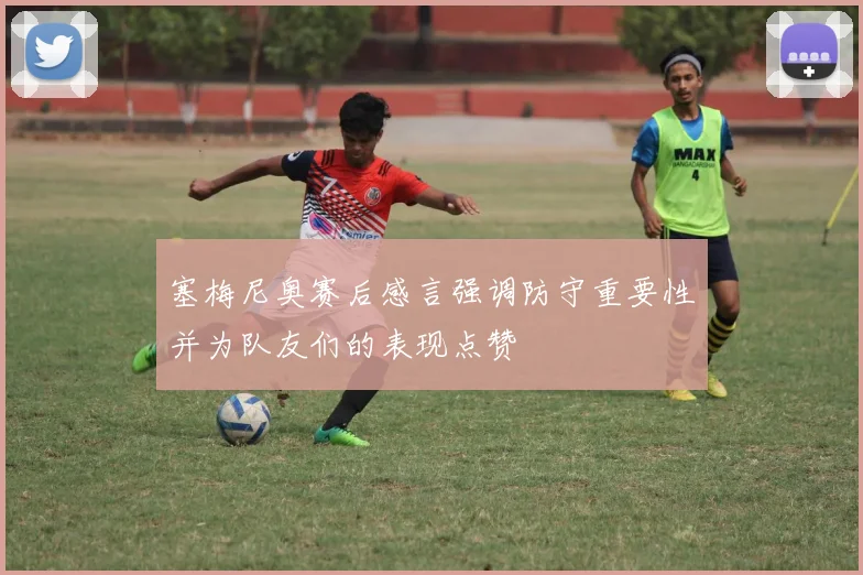 塞梅尼奥赛后感言强调防守重要性并为队友们的表现点赞