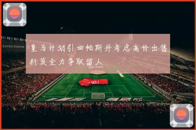 皇马计划引回帕斯并考虑高价出售科莫全力争取留人