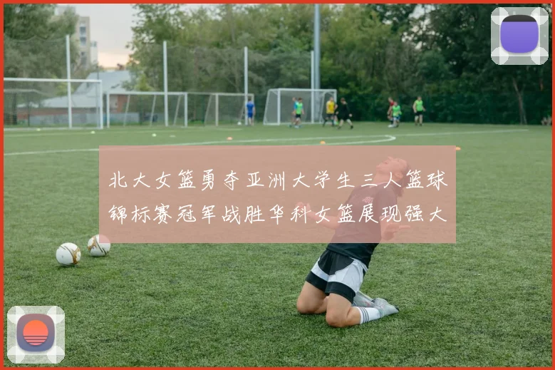 北大女篮勇夺亚洲大学生三人篮球锦标赛冠军战胜华科女篮展现强大实力