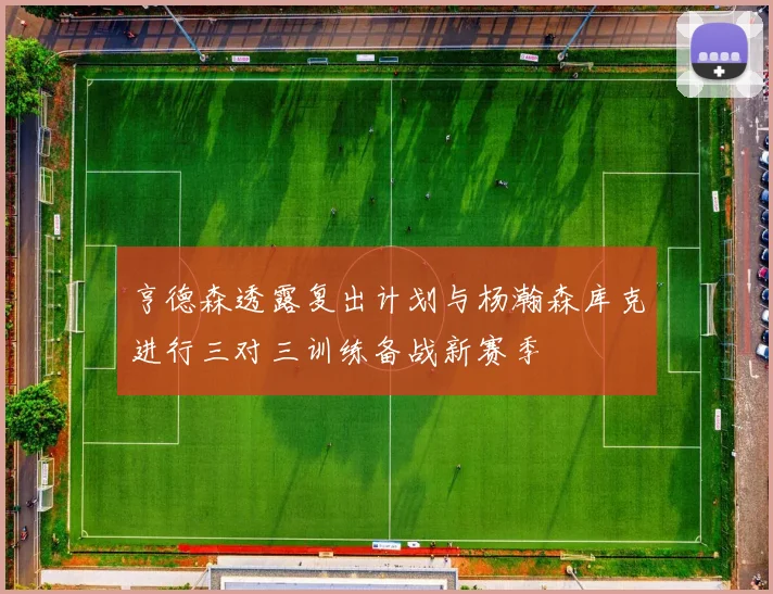 亨德森透露复出计划与杨瀚森库克进行三对三训练备战新赛季