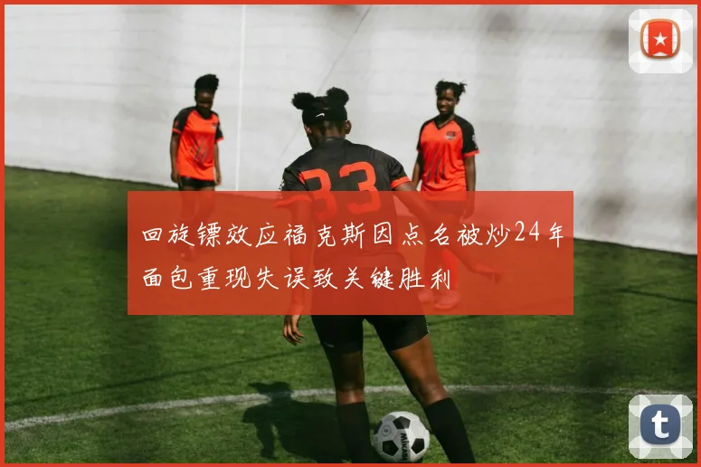 回旋镖效应福克斯因点名被炒24年面包重现失误致关键胜利