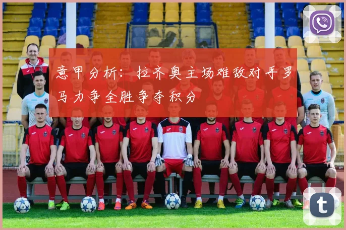 意甲分析：拉齐奥主场难敌对手罗马力争全胜争夺积分