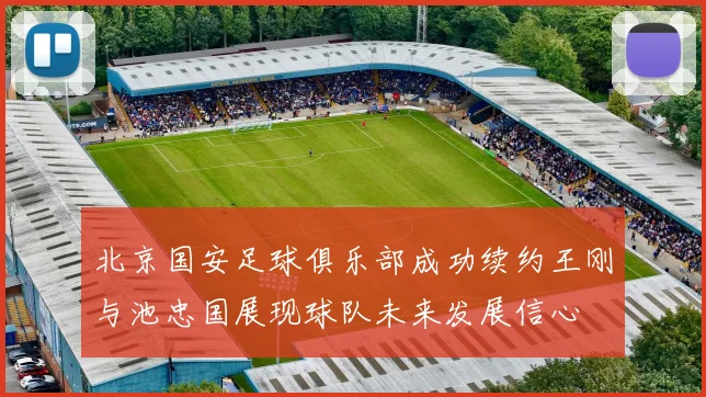 北京国安足球俱乐部成功续约王刚与池忠国展现球队未来发展信心