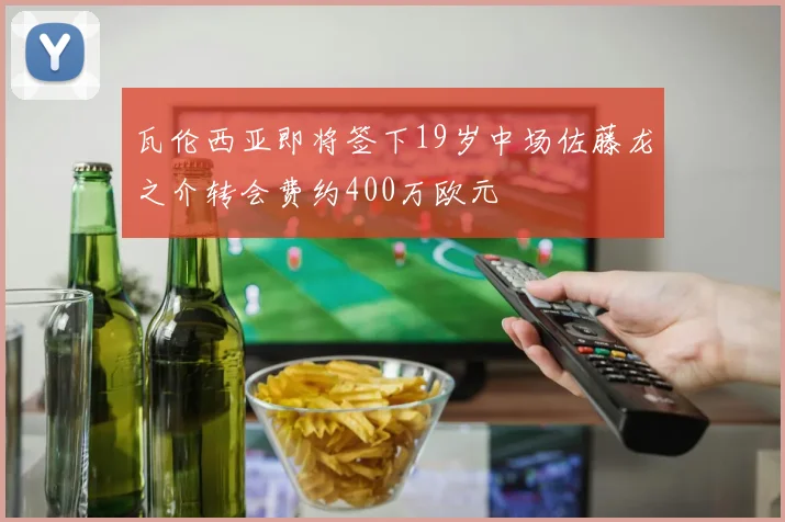 瓦伦西亚即将签下19岁中场佐藤龙之介转会费约400万欧元