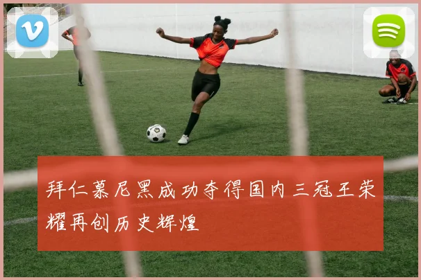 拜仁慕尼黑成功夺得国内三冠王荣耀再创历史辉煌