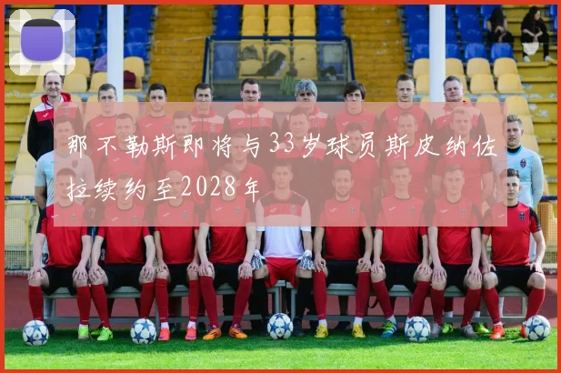 那不勒斯即将与33岁球员斯皮纳佐拉续约至2028年