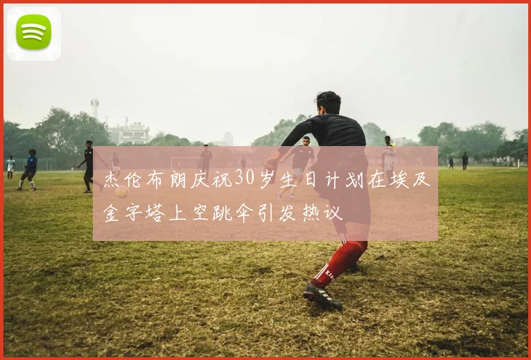 杰伦布朗庆祝30岁生日计划在埃及金字塔上空跳伞引发热议