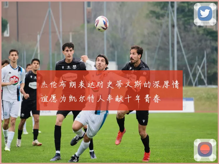 杰伦布朗表达对史蒂文斯的深厚情谊愿为凯尔特人奉献十年青春