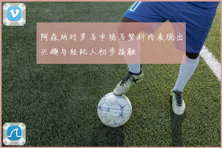 阿森纳对罗马中场马努科内表现出兴趣与经纪人初步接触