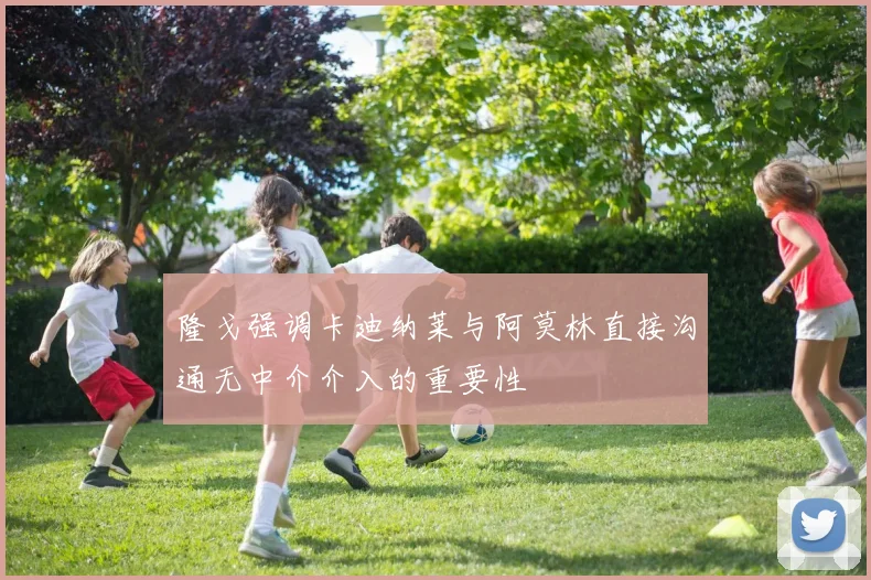 隆戈强调卡迪纳莱与阿莫林直接沟通无中介介入的重要性