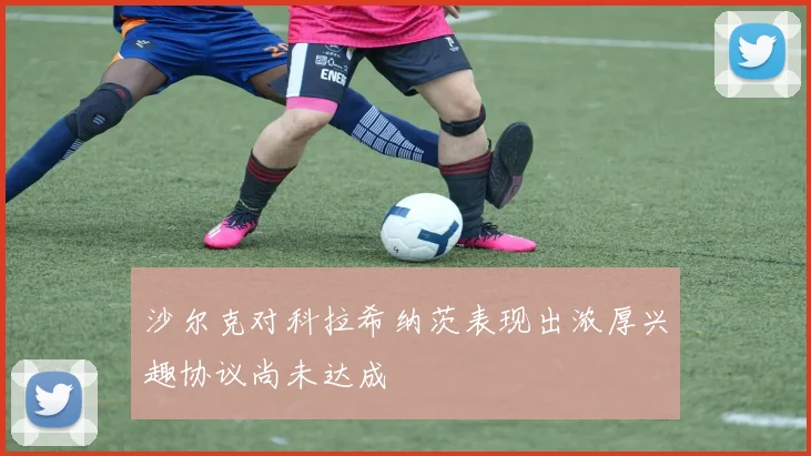 沙尔克对科拉希纳茨表现出浓厚兴趣协议尚未达成