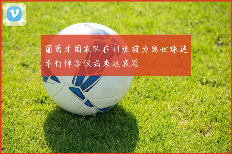 葡萄牙国家队在训练前为离世球迷举行悼念仪式表达哀思