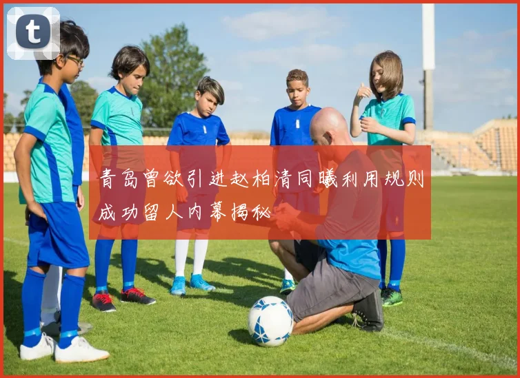 青岛曾欲引进赵柏清同曦利用规则成功留人内幕揭秘