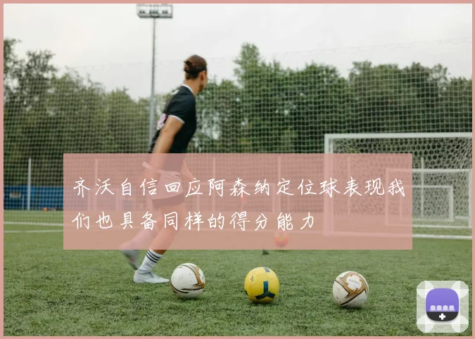 齐沃自信回应阿森纳定位球表现我们也具备同样的得分能力