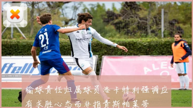 输球责任归属球员洛卡特利强调应有求胜心态而非指责斯帕莱蒂