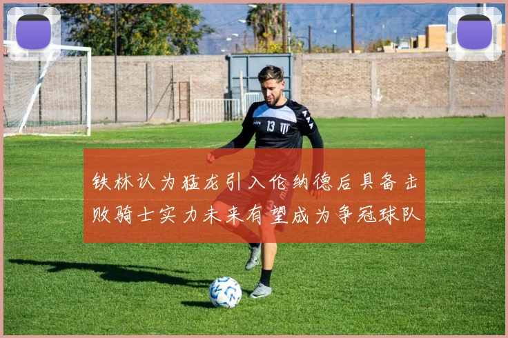 铁林认为猛龙引入伦纳德后具备击败骑士实力未来有望成为争冠球队