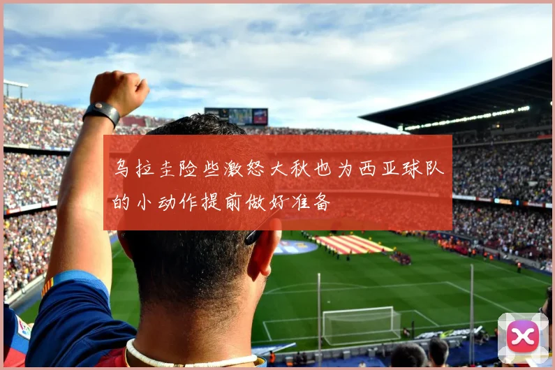 乌拉圭险些激怒大秋也为西亚球队的小动作提前做好准备