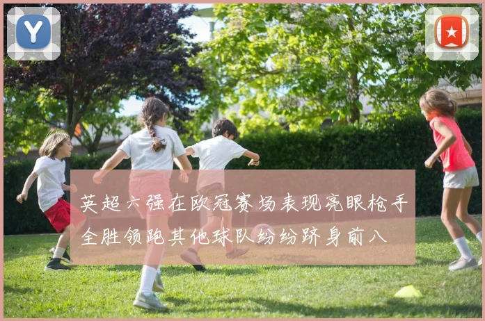 英超六强在欧冠赛场表现亮眼枪手全胜领跑其他球队纷纷跻身前八