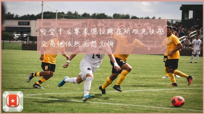 哈登季后赛表现拉跨在所难免快船交易他依然无怨无悔